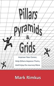 Pillars, Pyramids, and Grids: Improve Your Career, Help Others Improve Theirs, and Enjoy the Journey More by Mark Rimkus