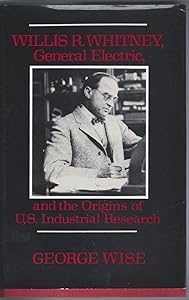 Willis R. Whitney, General Electric and the Origins of U.S. Industrial Research by George Wise