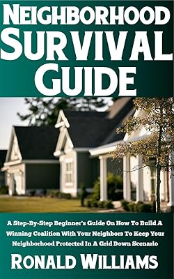 Neighborhood Survival Guide: A Step-By-Step Beginner's Guide On How To Build A Winning Coalition With Your Neighbors To Keep Your Neighborhood Protected In A Grid Down Scenario