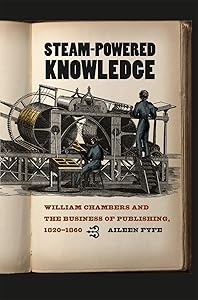 Steam-Powered Knowledge: William Chambers and the Business of Publishing, 1820-1860 by Aileen Fyfe