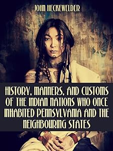 History, Manners, and Customs of the Indian Nations who Once Inhabited Pennsylvania and the Neighbouring States (Illustrated) by John Heckewelder
