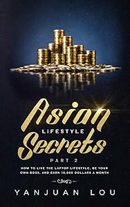 Asian Lifestyle Secrets Part 2: How to live the laptop lifestyle, be your own boss, and earn 10,000 dollars a month by Yanjuan Lou