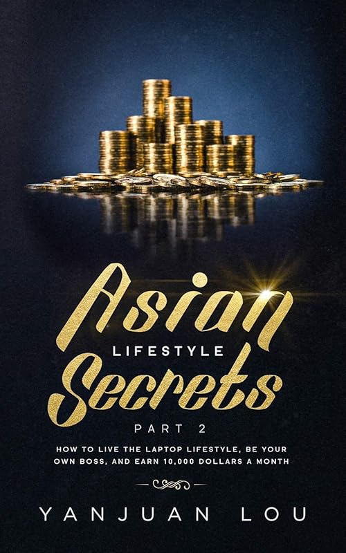 Asian Lifestyle Secrets Part 2: How to live the laptop lifestyle, be your own boss, and earn 10,000 dollars a month by Yanjuan Lou
