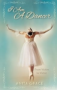 I Am A Dancer: From Victim to Victor by Anita Grace