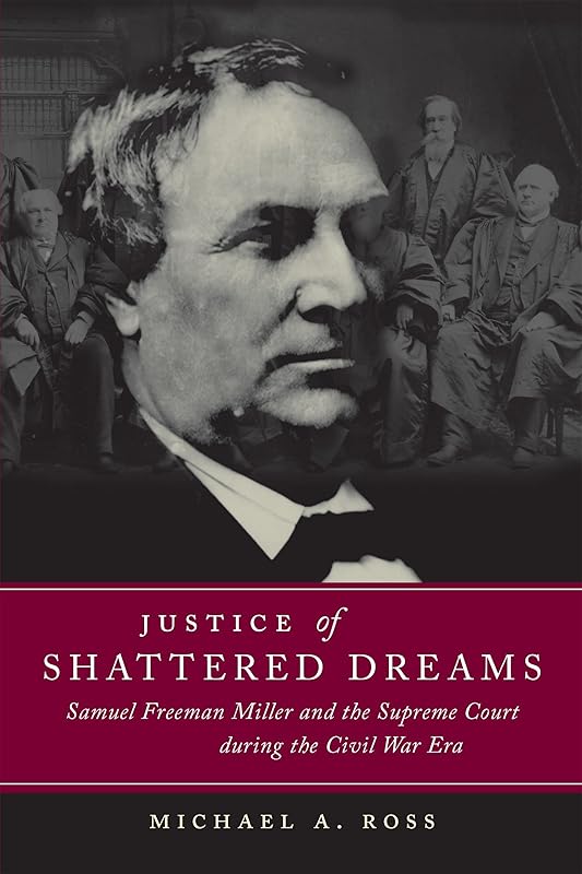 Justice of Shattered Dreams: Samuel Freeman Miller and the Supreme Court during the Civil War Era (Conflicting Worlds: New Dimensions of the American Civil War) by Michael A. Ross