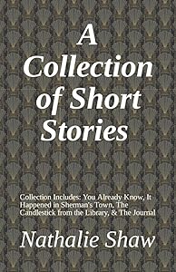 A Collection of Short Stories: You Already Know, It Happened in Sherman's Town, The Candlestick from the Library, & The Journal by Nathalie Elizabeth Shaw