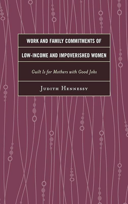 Work and Family Commitments of Low-Income and Impoverished Women: Guilt Is for Mothers with Good Jobs by Judith Hennessy