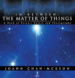In-Between: the Matter of Things: A Book of Essays, Poetry and Photography by Joann Chan-McKeon