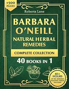 Barbara O’Neill Natural Herbal Remedies Complete Collection: The Ultimate Guide to Knowing ALL of Dr. Barbara O’Neill’s Studies and the Non-Toxic Lifestyle. by Roberta Lane