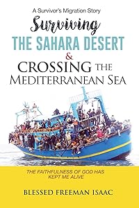 SURVIVING THE SAHARA DESERT & CROSSING THE MEDITERRANEAN SEA: The faithfulness of God has kept me alive by BLESSED FREEMAN ISAAC