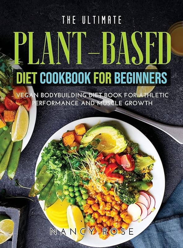 The Ultimate Plant-Based Diet Cookbook for Beginners: Vegan Bodybuilding Diet Book for Athletic Performance and Muscle Growth by Nancy Rose