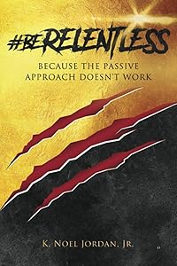 #BeRelentless: Because the Passive Approach Doesn't Work by K Noel Jordan, Jr