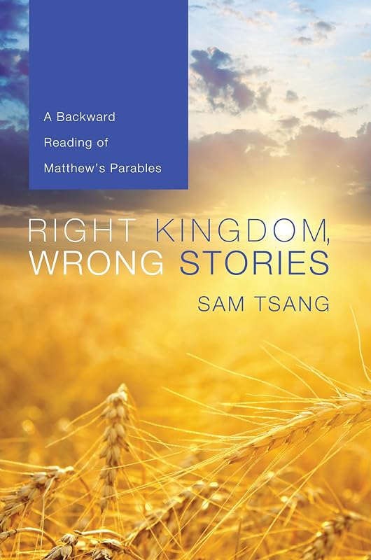 Right Kingdom, Wrong Stories: A Backward Reading of Matthew's Parables by Sam Tsang