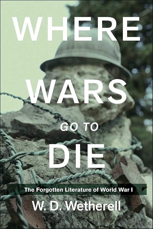 Where Wars Go to Die: The Forgotten Literature of World War I by W. D. Wetherell