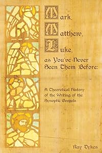 Mark, Matthew and Luke as You've Never Seen Them Before: A Theoretical History of the Writing of the Synoptic Gospels by Ray Dykes