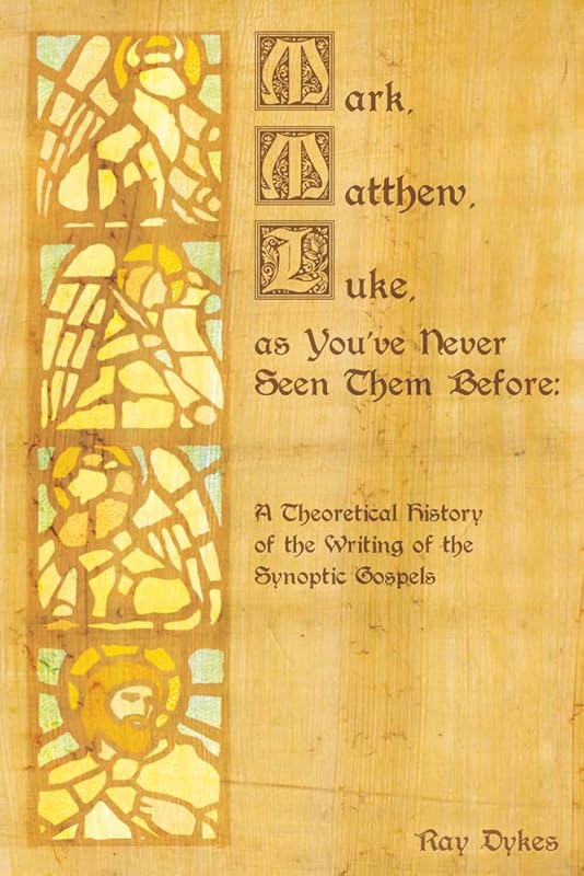 Mark, Matthew and Luke as You've Never Seen Them Before: A Theoretical History of the Writing of the Synoptic Gospels by Ray Dykes