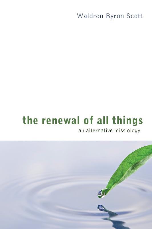 The Renewal of All Things: An Alternative Missiology by Waldron Byron Scott