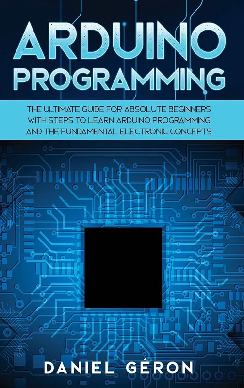 Arduino Programming: The Ultimate Guide for Absolute Beginners with Steps to Learn Arduino Programming and The Fundamental Electronic Concepts by Daniel Géron Géron