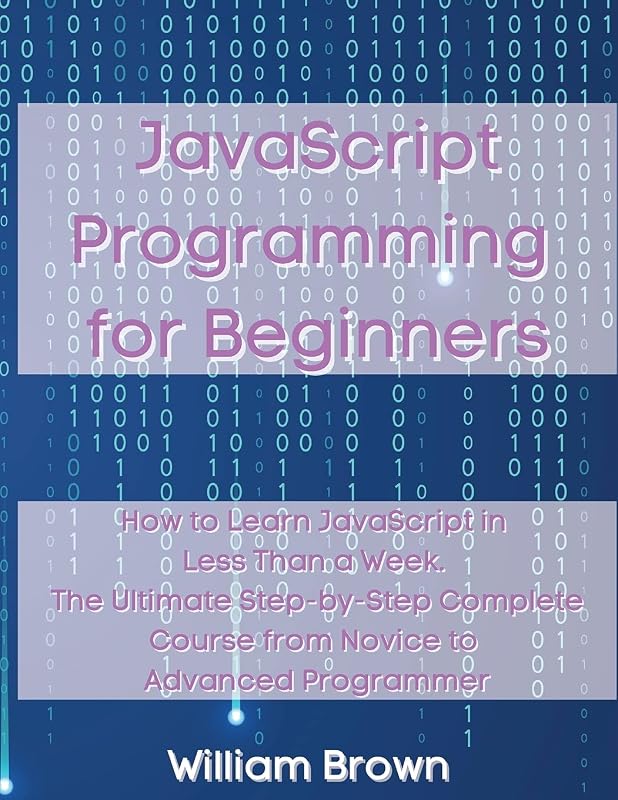 JavaScript Programming for Beginners: How to Learn JavaScript in Less Than a Week. The Ultimate Step-by-Step Complete Course from Novice to Advanced Programmer by William Brown