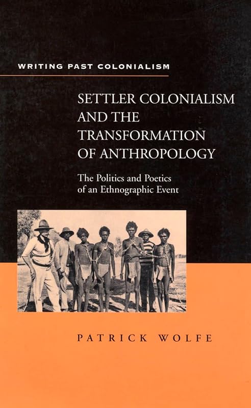 Settler Colonialism and the Transformation of Anthropology: The Politics and Poetics of an Ethnograph Event (Writing Past Imperialism) by Patrick Wolfe