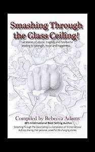 Smashing Through The Glass Ceiling: True stories of abuse, tragedy and heartache leading to strength, hope and happiness by Rebecca Adams