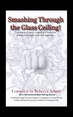 Smashing Through The Glass Ceiling: True stories of abuse, tragedy and heartache leading to strength, hope and happiness