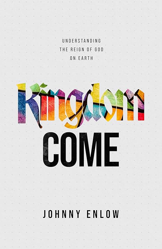 Kingdom Come: Understanding the Reign of God on Earth by Johnny Enlow