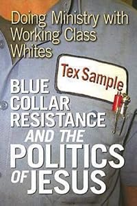Blue Collar Resistance and the Politics of Jesus: Doing Ministry with Working Class Whites