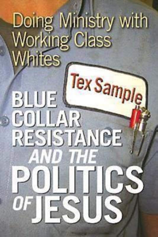 Blue Collar Resistance and the Politics of Jesus: Doing Ministry with Working Class Whites by Tex Sample