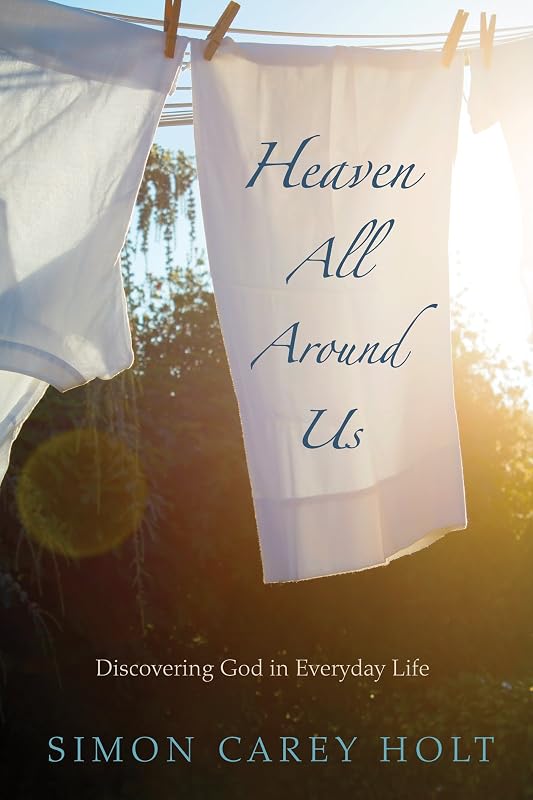 Heaven All Around Us: Discovering God in Everyday Life by Simon Carey Holt