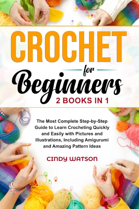 CROCHET FOR BEGINNERS - 2 BOOKS IN 1: The Most Complete Step-by-Step Guide to Learn Crocheting Quickly and Easily with Pictures and Illustrations, Including Amigurumi and Amazing Pattern Ideas by Cindy Watson