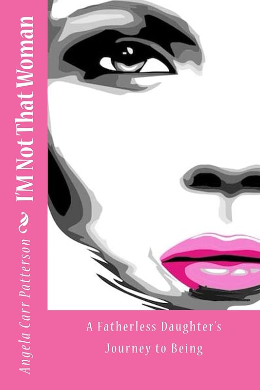 I'm Not That Woman...A Fatherless Daughter's Journey to Being by Angela Carr Patterson