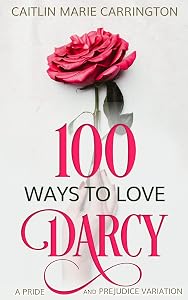100 Ways to Love Darcy: A Pride and Prejudice Variation by Caitlin Marie Carrington