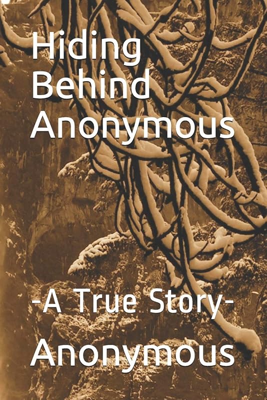 Hiding Behind Anonymous: -A True Story- by Anonymous Author