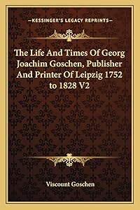 The Life And Times Of Georg Joachim Goschen, Publisher And Printer Of Leipzig 1752 to 1828 V2 by Viscount Goschen