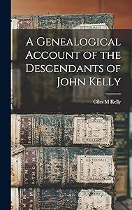 A Genealogical Account of the Descendants of John Kelly by Giles M Kelly