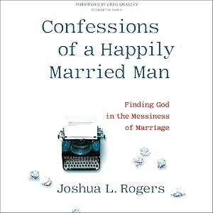 Confessions of a Happily Married Man: Finding God in the Messiness of Marriage by Joshua L. Rogers