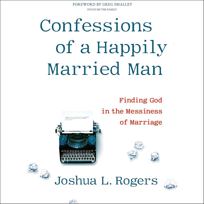 Confessions of a Happily Married Man: Finding God in the Messiness of Marriage by Joshua L. Rogers