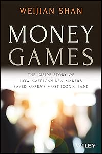 Money Games: The Inside Story of How American Dealmakers Saved Korea's Most Iconic Bank by Weijian Shan