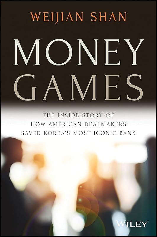 Money Games: The Inside Story of How American Dealmakers Saved Korea's Most Iconic Bank by Weijian Shan