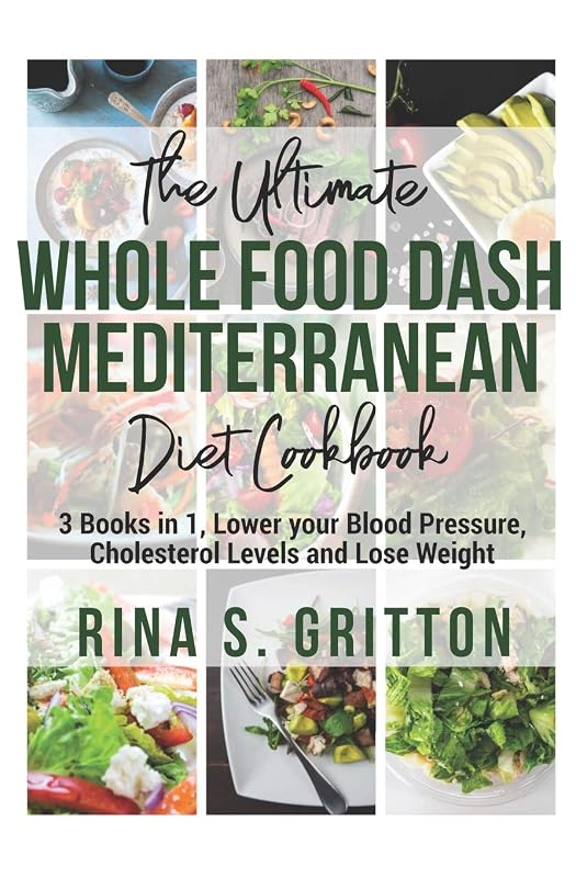 The Ultimate Whole food DASH Mediterranean Diet Cookbook: 3 Books in 1, Lower your Blood Pressure, Cholesterol Levels and Lose Weight by Rina S. Gritton