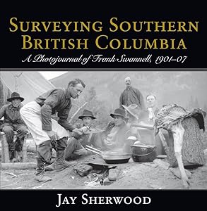 Surveying Southern British Columbia: A Photojournal of Frank Swannell, 1901-07 by Jay Sherwood