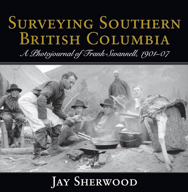 Surveying Southern British Columbia: A Photojournal of Frank Swannell, 1901-07 by Jay Sherwood