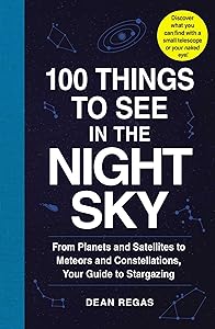 100 Things to See in the Night Sky: From Planets and Satellites to Meteors and Constellations, Your Guide to Stargazing (100 Things to See Astronomy Series) by Dean Regas