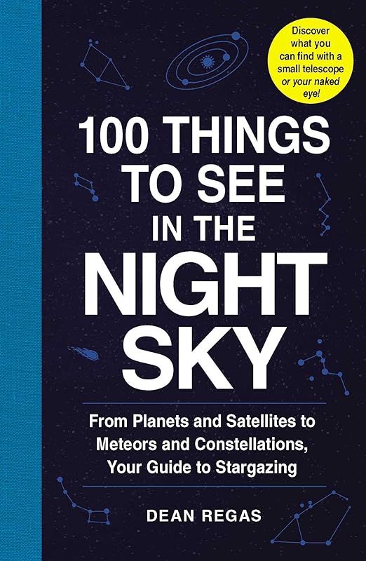 100 Things to See in the Night Sky: From Planets and Satellites to Meteors and Constellations, Your Guide to Stargazing (100 Things to See Astronomy Series) by Dean Regas