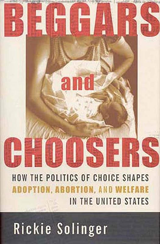 Beggars and Choosers: How the Politics of Choice Shapes Adoption, Abortion, and Welfare in the United States by Rickie Solinger