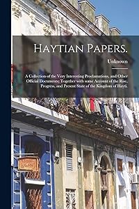 Haytian Papers.: A Collection of the Very Interesting Proclamations, and Other Official Documents; Together With Some Account of the Rise, Progress, and Present State of the Kingdom of Hayti.