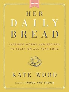 Her Daily Bread: Inspired Words and Recipes to Feast on All Year Long by Kate Wood