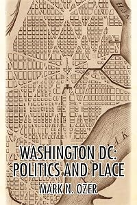 WASHINGTON, D.C.: POLITICS AND PLACE: THE HISTORICAL GEOGRAPHY OF THE DISTRICT OF COLUMBIA by Mark N. Ozer