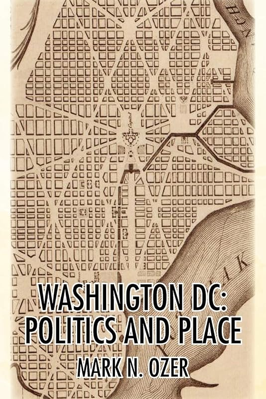 WASHINGTON, D.C.: POLITICS AND PLACE: THE HISTORICAL GEOGRAPHY OF THE DISTRICT OF COLUMBIA by Mark N. Ozer